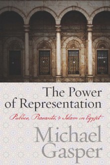 The Power of Representation: Publics, Peasants, and Islam in Egypt - Michael Gasper