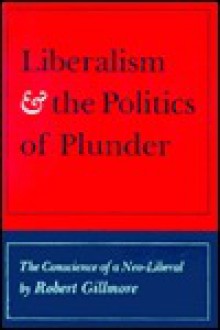 Liberalism & The Politics Of Plunder: The Conscience Of A Neo Liberal - Robert Gillmore