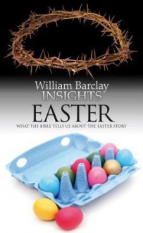 Insights: Easter: What the Bible Tells Us about the Easter Story - William Barclay