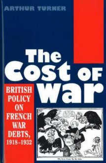 The Cost of War: British Policy on French War Debts, 1918-1932 - Arthur Turner