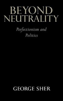 Beyond Neutrality: Perfectionism and Politics - George Sher