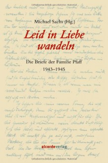 Leid in Liebe wandeln. Die Briefe der Familie Pfaff. 1943-1945 - Michael Sachs (Hg.)