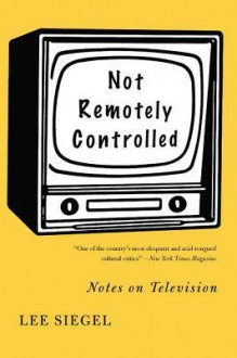 Not Remotely Controlled: Notes on Television - Lee Siegel