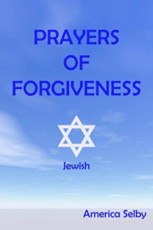 PRAYERS OF FORGIVENESS - JUDAISM: JEWISH PRAYER BOOK (Religious Prayers 2) - America Selby, J. Wise