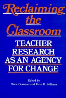 Reclaiming the Classroom: Teacher Research as an Agency for Change - Dixie Goswami, Peter Stillman