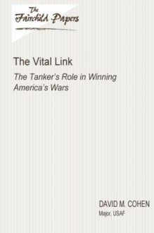 The Vital Link: The Tanker's Role in Winning America's Wars: Fairchild Paper - Major, USAF, David M. Cohen, Air University Press