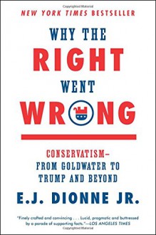 Why the Right Went Wrong: Conservatism--From Goldwater to Trump and Beyond - E.J. Dionne Jr.