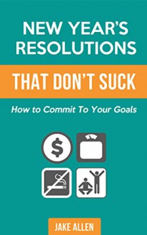 New Year's Resolutions That Don't Suck: How to Commit to Your Goals - Jake Allen