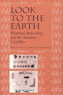 Look to the Earth: Historical Archaeology and the American Civil War - Clarence R. Geier, Clarence R. Geier, Susan E. Winter