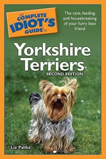 The Complete Idiot's Guide to Yorkshire Terriers, 2nd Edition - Liz Palika