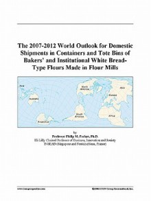 The 2007-2012 World Outlook for Domestic Shipments in Containers and Tote Bins of Bakers' and Institutional White Bread-Type Flours Made in Flour Mill - Icon Group International