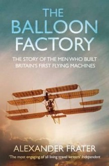 The Balloon Factory: The Story of the Men Who Built Britain's First Flying Machines - Alexander Frater