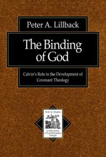 Binding of God, The: Calvin's Role in the Development of Covenant Theology (Texts and Studies in Reformation and Post-Reformation Thought) - Peter A. Lillback