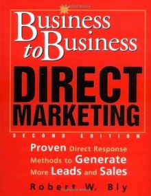 Business-to-Business Direct Marketing: Proven Direct Response Methods to Generate More Leads and Sales, Second Edition - Robert W. Bly