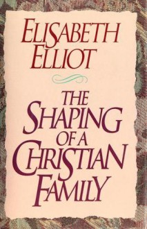 The Shaping of a Christian Family - Elisabeth Elliot