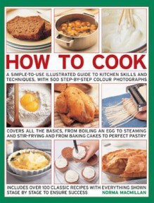 How to Cook: A Simple-To-Use Illustrated Guide to Kitchen Skills and Techniques, with 500 Step-By-Step Photographs - Norma MacMillan