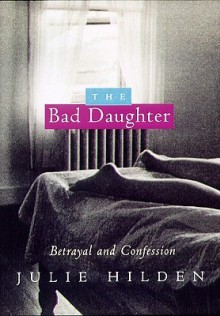 The Bad Daughter: Betrayal and Confession - Julie Hilden