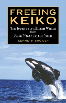 Freeing Keiko: The Journey of a Killer Whale from Free Willy to the Wild - Kenneth Brower