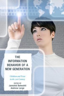 The Information Behavior of a New Generation: Children and Teens in the 21st Century - Jamshid Beheshti, Andrew Large