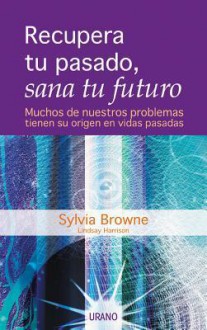 Recupera Tu Pasado, Sana Tu Futuro = Past Lives, Future Healing - Sylvia Browne, Lindsay Harrison