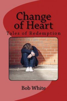 Change of Heart: Tales of Redemption - Bob White