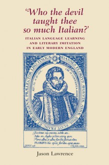 'Who the Devil Taught Thee So Much Italian?': Italian Language Learning and Literary Imitation in Early Modern England - Jason Lawrence