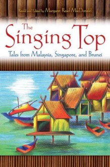 The Singing Top: Tales from Malaysia, Singapore, and Brunei - Margaret Read MacDonald