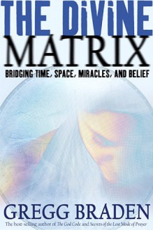 The Divine Matrix: Bridging Time, Space, Miracles, and Belief - Gregg Braden