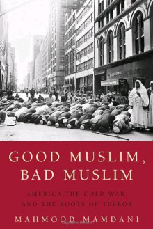 Good Muslim, Bad Muslim: America, the Cold War, and the Roots of Terror - Mahmood Mamdani