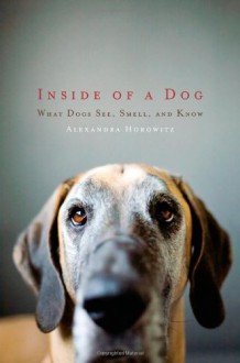 Inside of a Dog: What Dogs See, Smell, and Know - Alexandra Horowitz