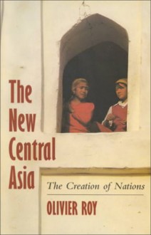 The New Central Asia: The Creation of Nations - Olivier Roy