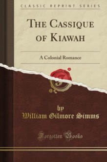 The Cassique of Kiawah: A Colonial Romance (Classic Reprint) - William Gilmore Simms