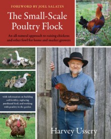 The Small-Scale Poultry Flock: An All-Natural Approach to Raising Chickens and Other Fowl for Home and Market Growers - Harvey Ussery