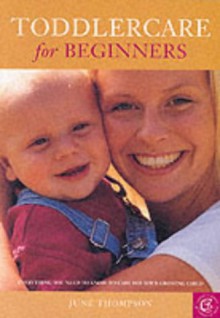 Toddlercare for Beginners: Everything You Need to Know to Care for Your Growing Child - June Thompson