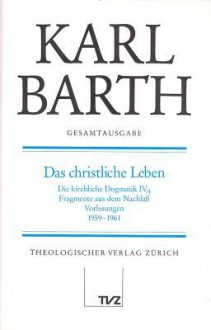 Karl Barth Gesamtausgabe / Abt. II: Akademische Werke / Das Christliche Leben: Die Kirchliche Dogmatik IV/4, Fragmente Aus Dem Nachlass, Vorlesung 1959-1961. (Band 7 in Der Reihenfolge Des Erscheinens) - Karl Barth