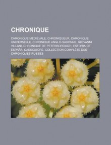 Chronique: Chronique Medievale, Chroniqueur, Chronique Universelle, Chronique Anglo-Saxonne, Giovanni Villani, Chronique de Peterborough, Estoria de Espana, Cassiodore, Collection Complete Des Chroniques Russes - Source Wikipedia, Livres Groupe