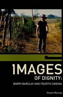 Images Of Dignity: Barry Barclay And Fourth Cinema - Stuart Murray