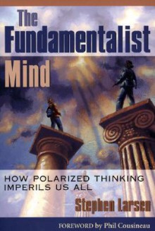 The Fundamentalist Mind: How Polarized Thinking Imperils Us All - Stephen Larsen, Phil Cousineau