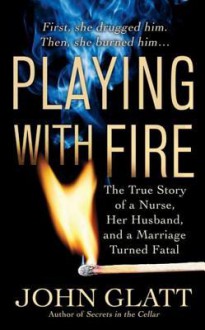 Playing With Fire: The True Story of a Nurse, Her Husband, and a Marriage Turned Fatal - John Glatt