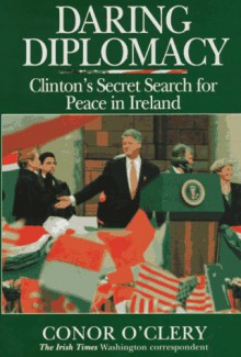 Daring Diplomacy: Clinton's Secret Search for Peace in Ireland - Conor O'Clery