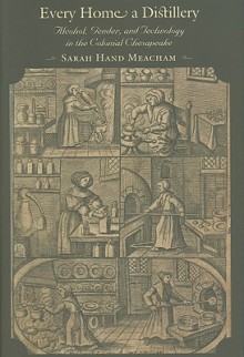 Every Home a Distillery: Alcohol, Gender, and Technology in the Colonial Chesapeake - Sarah Hand Meacham