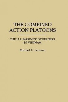 The Combined Action Platoons: The U.S. Marines' Other War in Vietnam - Michael Peterson