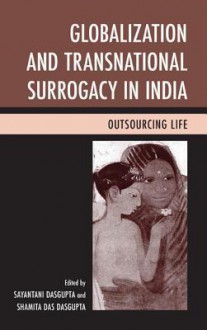 Globalization and Transnational Surrogacy in India: Outsourcing Life - Sayantani DasGupta, Shamita Das Dasgupta, Preeti Nayak, Alison Bailey, Varada Madge, Amrita Pande, Anindita Majumdar, Sharmila Rudrappa, Seema Mohapatra, Amy Feinberg, Jennifer Maisel