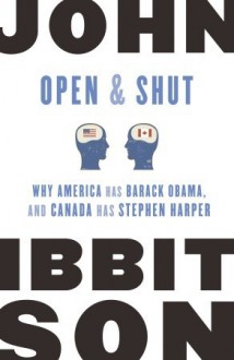 Open and Shut: Why America Has Barack Obama, and Canada Has Stephen Harper - John Ibbitson