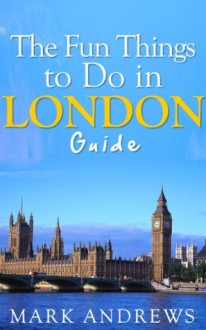 The Fun Things to Do in London Guide: An informative London travel guide highlighting great parks, attractions, tours, and restaurants (Top 10 Travel Guides) - Mark Andrews