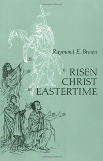 A Risen Christ in Eastertime: Essays on the Gospel Narratives of the Resurrection - Raymond E. Brown