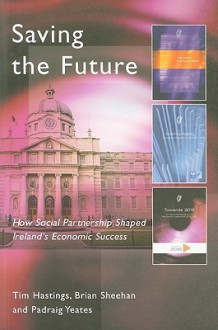 Saving the Future: How Social Partnership Shaped Ireland's Economic Success - Tim Hastings, Brian Sheehan, Padraig Yeates