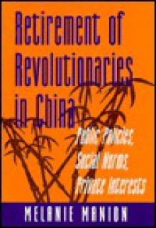 Retirement of Revolutionaries in China: Public Policies, Social Norms, Private Interests - Melanie Manion