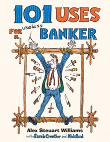 101 Uses for a Useless Banker - Alex Steuart Williams, Sarah Crowther, Nick Reid