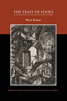 The Feast of Fools: A Mystery Novel Set in the Late Roman Empire - Bryn Kanar